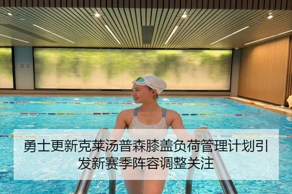 勇士更新克莱汤普森膝盖负荷管理计划引发新赛季阵容调整关注