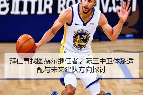 拜仁寻找图赫尔继任者之际三中卫体系适配与未来建队方向探讨