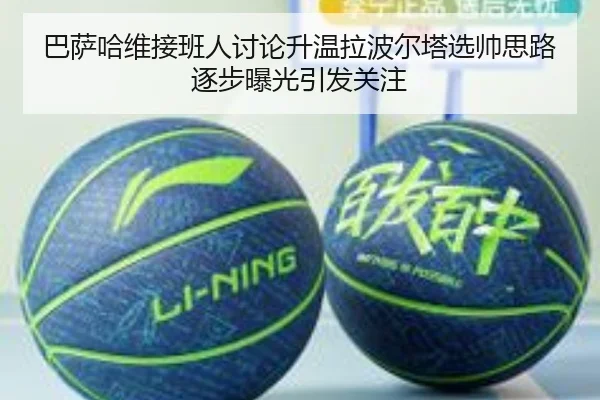 巴萨哈维接班人讨论升温拉波尔塔选帅思路逐步曝光引发关注