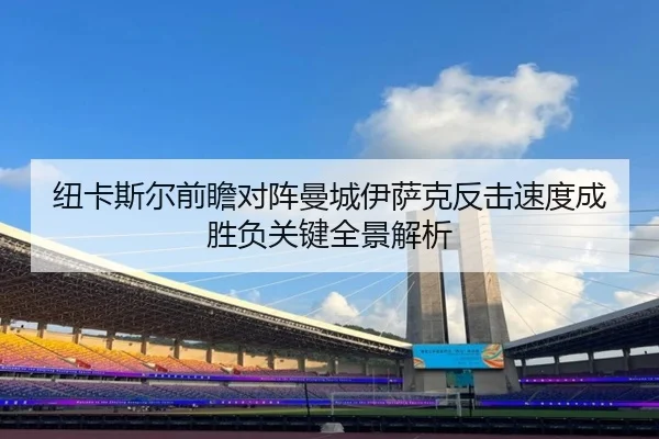 纽卡斯尔前瞻对阵曼城伊萨克反击速度成胜负关键全景解析