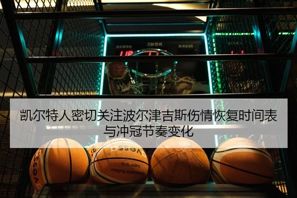 凯尔特人密切关注波尔津吉斯伤情恢复时间表与冲冠节奏变化