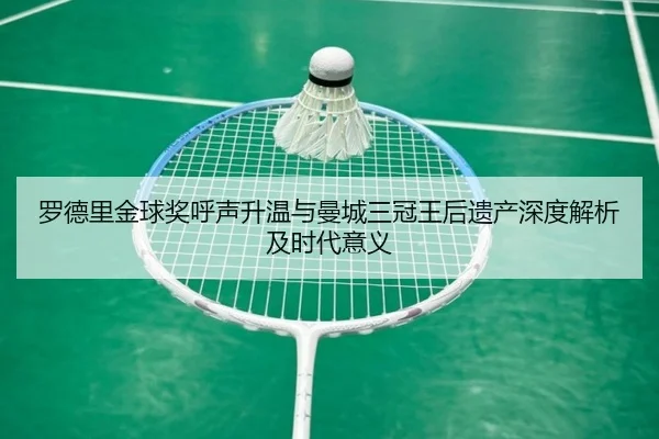 罗德里金球奖呼声升温与曼城三冠王后遗产深度解析及时代意义