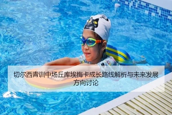 切尔西青训中场丘库埃梅卡成长路线解析与未来发展方向讨论