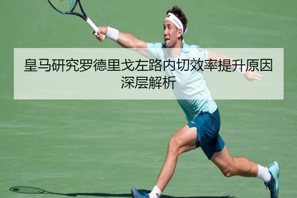 皇马研究罗德里戈左路内切效率提升原因深层解析