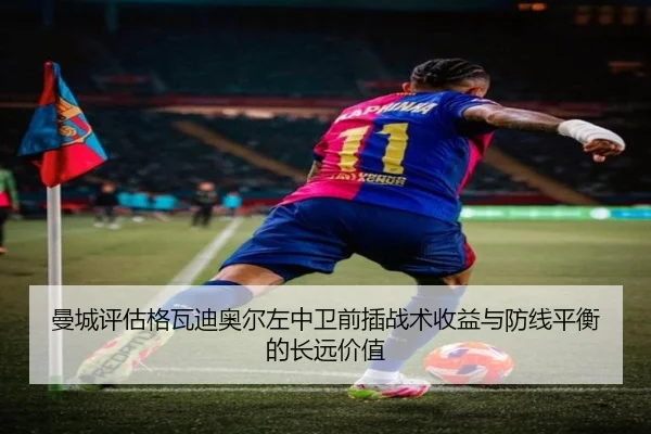 曼城评估格瓦迪奥尔左中卫前插战术收益与防线平衡的长远价值