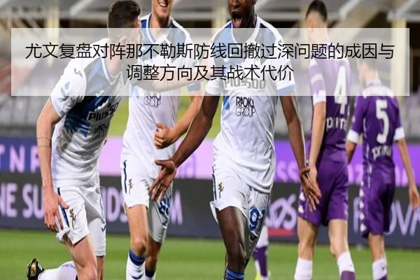 尤文复盘对阵那不勒斯防线回撤过深问题的成因与调整方向及其战术代价