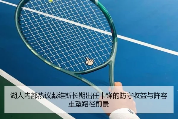 湖人内部热议戴维斯长期出任中锋的防守收益与阵容重塑路径前景