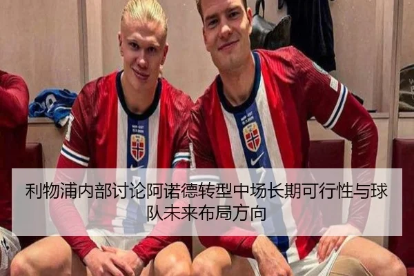 利物浦内部讨论阿诺德转型中场长期可行性与球队未来布局方向