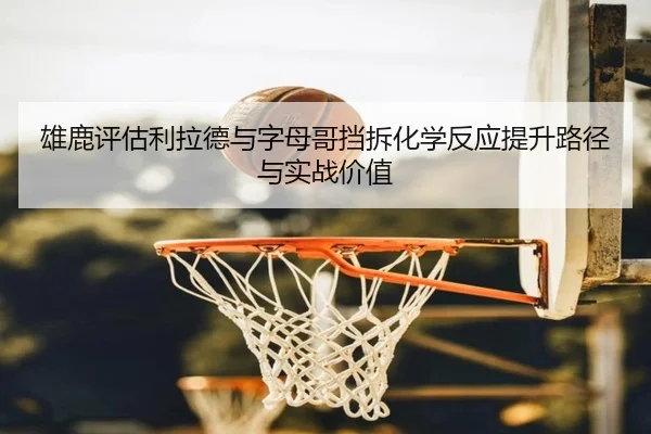 雄鹿评估利拉德与字母哥挡拆化学反应提升路径与实战价值