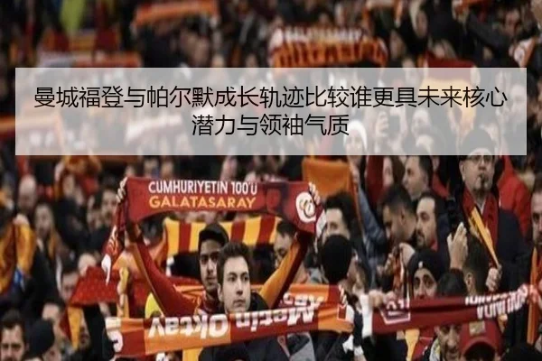 曼城福登与帕尔默成长轨迹比较谁更具未来核心潜力与领袖气质