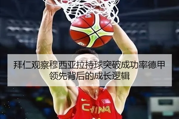 拜仁观察穆西亚拉持球突破成功率德甲领先背后的成长逻辑