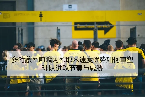 多特蒙德前瞻阿德耶米速度优势如何重塑球队进攻节奏与威胁