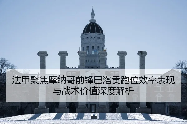 法甲聚焦摩纳哥前锋巴洛贡跑位效率表现与战术价值深度解析