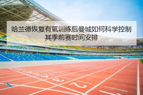 哈兰德恢复有氧训练后曼城如何科学控制其季前赛时间安排