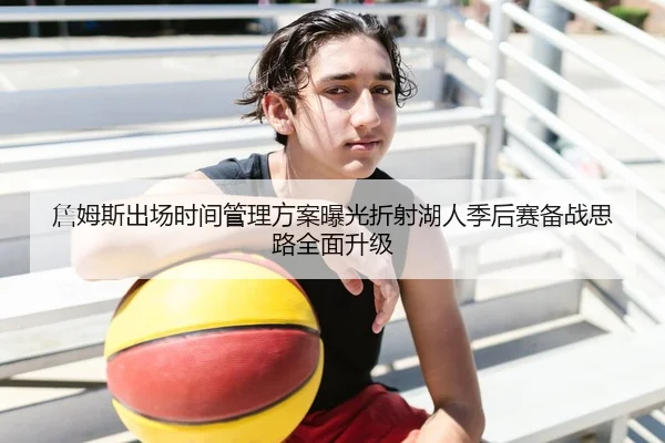 詹姆斯出场时间管理方案曝光折射湖人季后赛备战思路全面升级