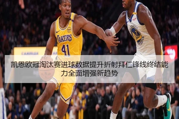 凯恩欧冠淘汰赛进球数据提升折射拜仁锋线终结能力全面增强新趋势