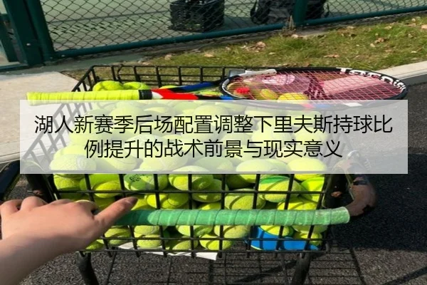 湖人新赛季后场配置调整下里夫斯持球比例提升的战术前景与现实意义